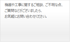 機器や工事に関するご相談、ご不明な点、ご質問などがございましたら、お気軽にお問い合わせください。