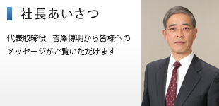 社長あいさつ／代表取締役 吉澤博明から皆様へのメッセージがご覧いただけます
