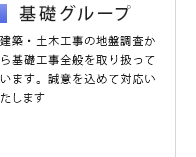基礎グループ／建築・土木工事の地盤調査から基礎工事全般を取り扱っています。誠意を込めて対応いたします